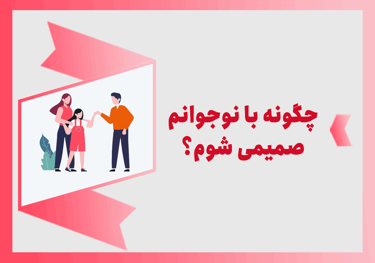 چگونه با نوجوانم صمیمی شوم